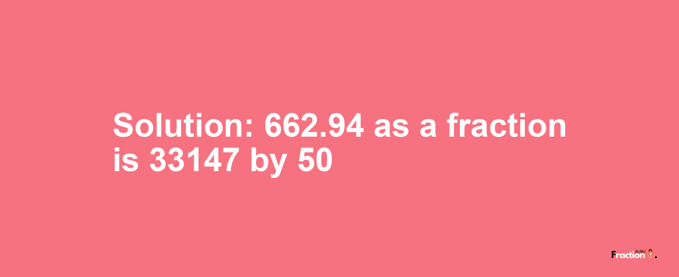 Solution:662.94 as a fraction is 33147/50